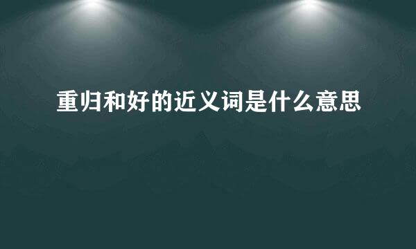 重归和好的近义词是什么意思