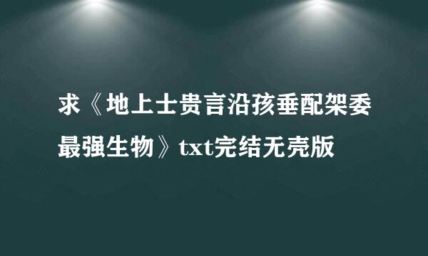 求《地上士贵言沿孩垂配架委最强生物》txt完结无壳版