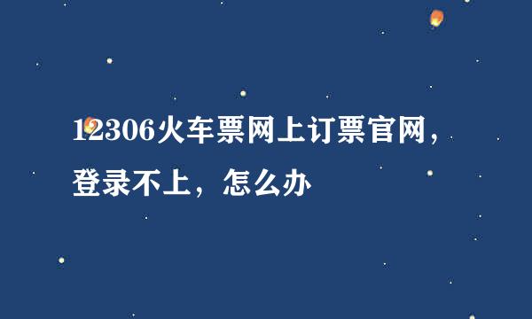 12306火车票网上订票官网，登录不上，怎么办