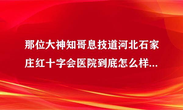 那位大神知哥息技道河北石家庄红十字会医院到底怎么样？是骗钱的医院吗？我想去治疗肝病，求助！来自