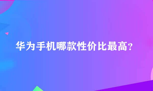 华为手机哪款性价比最高？