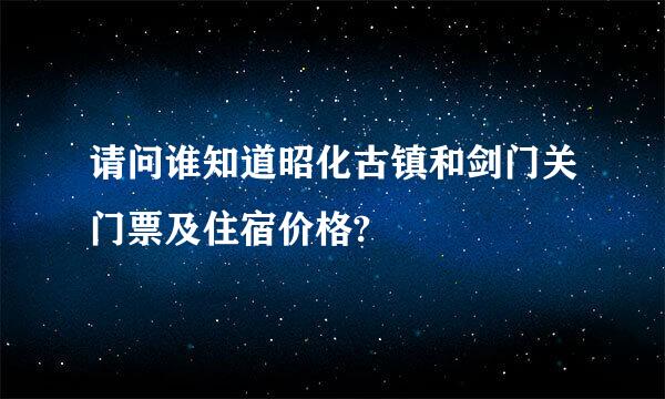 请问谁知道昭化古镇和剑门关门票及住宿价格?