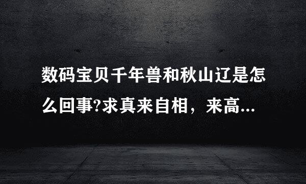 数码宝贝千年兽和秋山辽是怎么回事?求真来自相，来高手。一直都搞不懂。