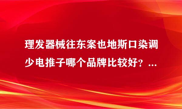 理发器械往东案也地斯口染调少电推子哪个品牌比较好？价格一般是多少？