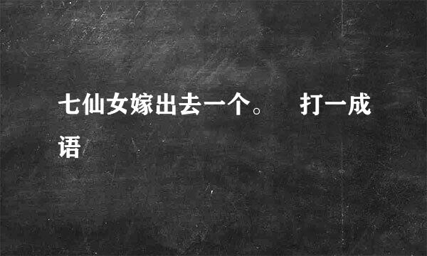 七仙女嫁出去一个。 打一成语