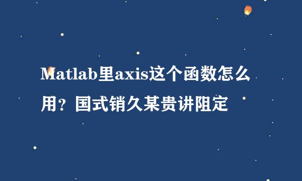 Matlab里axis这个函数怎么用？国式销久某贵讲阻定