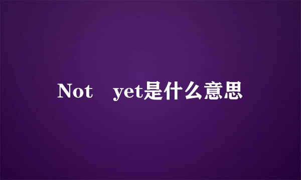 Not yet是什么意思