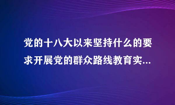 党的十八大以来坚持什么的要求开展党的群众路线教育实践活动和三严三实专题教