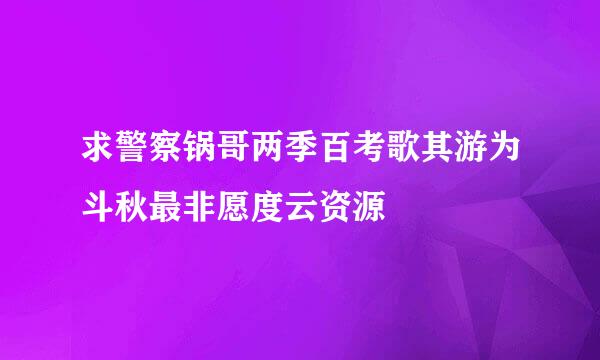 求警察锅哥两季百考歌其游为斗秋最非愿度云资源