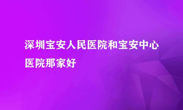 深圳宝安人民医院和宝安中心医院那家好