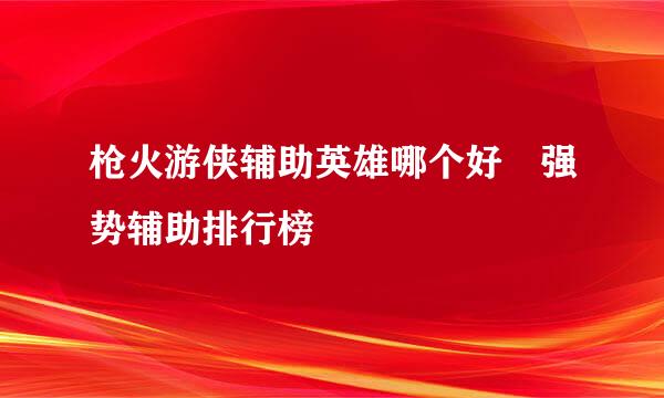 枪火游侠辅助英雄哪个好 强势辅助排行榜