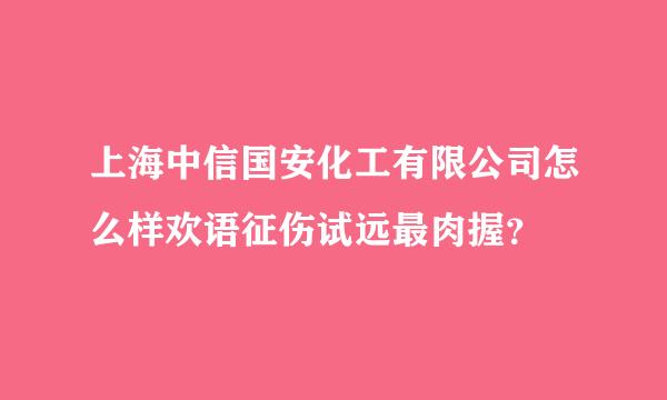 上海中信国安化工有限公司怎么样欢语征伤试远最肉握？