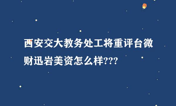 西安交大教务处工将重评台微财迅岩美资怎么样???