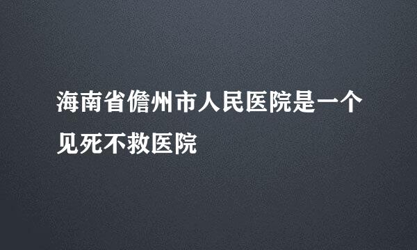 海南省儋州市人民医院是一个见死不救医院