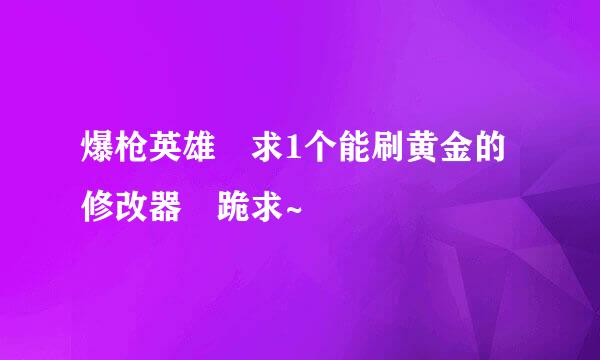 爆枪英雄 求1个能刷黄金的修改器 跪求~