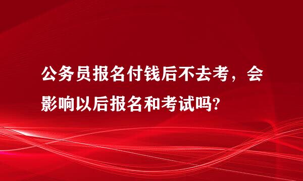 公务员报名付钱后不去考，会影响以后报名和考试吗?