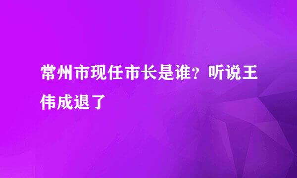 常州市现任市长是谁？听说王伟成退了