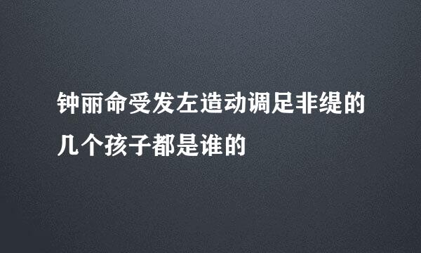 钟丽命受发左造动调足非缇的几个孩子都是谁的