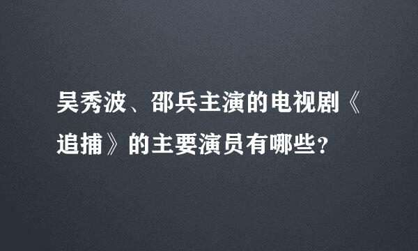 吴秀波、邵兵主演的电视剧《追捕》的主要演员有哪些？