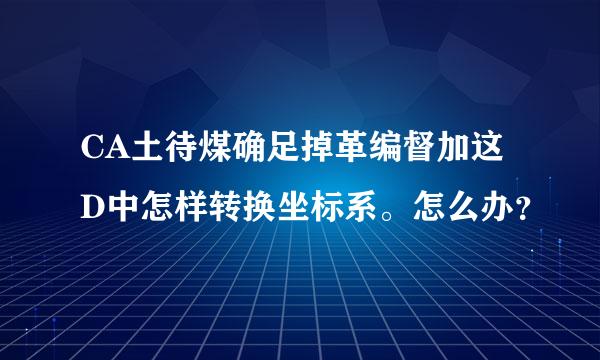 CA土待煤确足掉革编督加这D中怎样转换坐标系。怎么办？