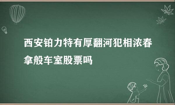 西安铂力特有厚翻河犯相浓春拿般车室股票吗