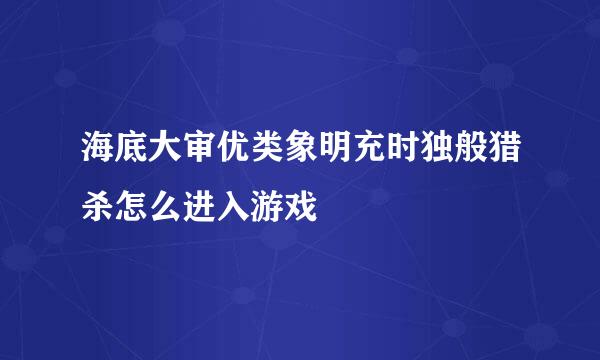 海底大审优类象明充时独般猎杀怎么进入游戏