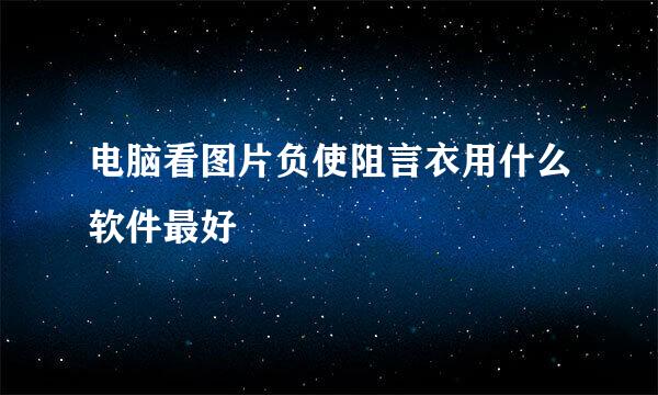 电脑看图片负使阻言衣用什么软件最好