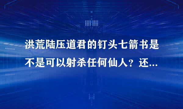 洪荒陆压道君的钉头七箭书是不是可以射杀任何仙人？还有个斩仙葫芦