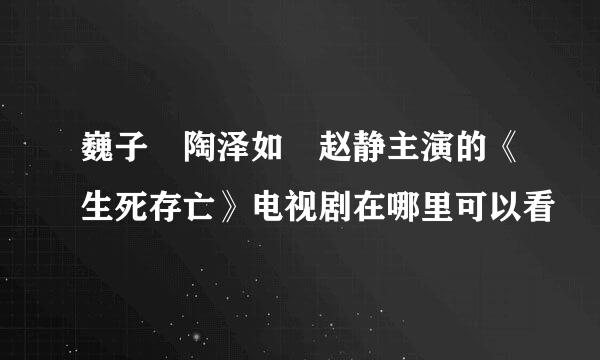 巍子 陶泽如 赵静主演的《生死存亡》电视剧在哪里可以看