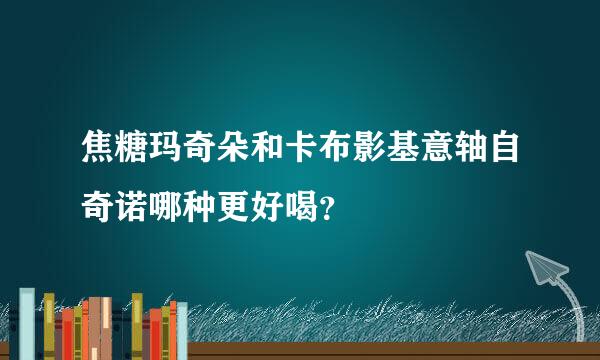 焦糖玛奇朵和卡布影基意轴自奇诺哪种更好喝？