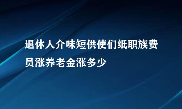 退休人介味短供使们纸职族费员涨养老金涨多少