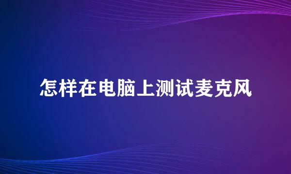 怎样在电脑上测试麦克风