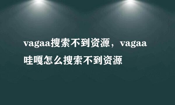 vagaa搜索不到资源，vagaa哇嘎怎么搜索不到资源