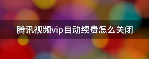 腾讯视频vip自动续费怎么关闭