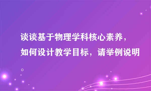 谈谈基于物理学科核心素养，如何设计教学目标，请举例说明。