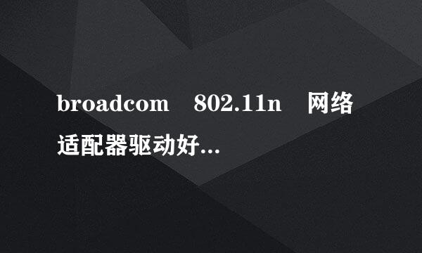 broadcom 802.11n 网络适配器驱动好不好呢？我用的xp系统，系统重装后感觉没以前的好用。可以推荐个好底干烈用的