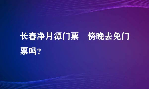 长春净月潭门票 傍晚去免门票吗？