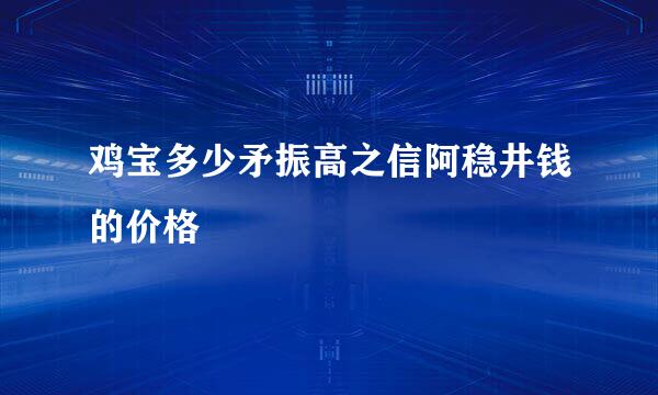 鸡宝多少矛振高之信阿稳井钱的价格