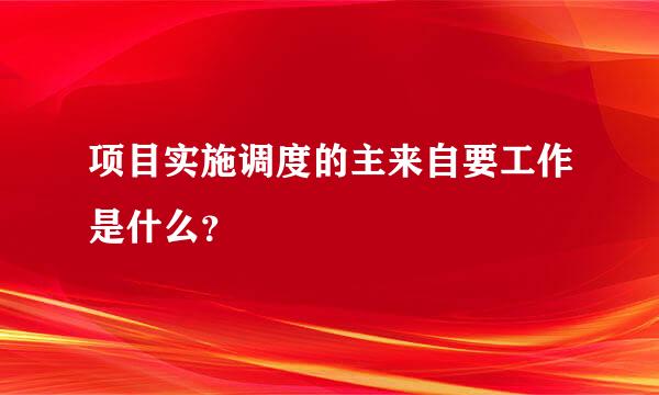 项目实施调度的主来自要工作是什么？