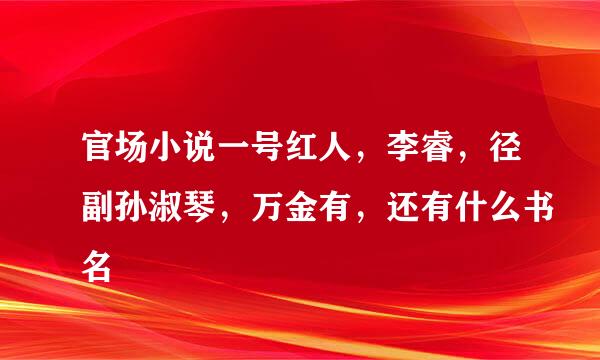 官场小说一号红人，李睿，径副孙淑琴，万金有，还有什么书名