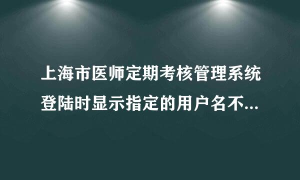 上海市医师定期考核管理系统登陆时显示指定的用户名不存在是为什么