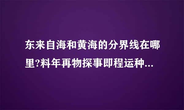 东来自海和黄海的分界线在哪里?料年再物探事即程运种构?高人来