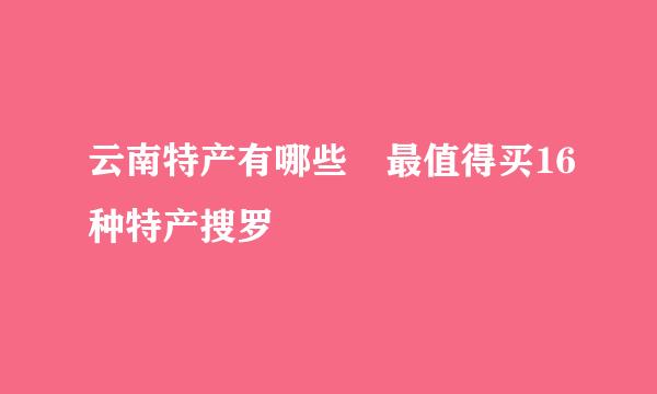 云南特产有哪些 最值得买16种特产搜罗