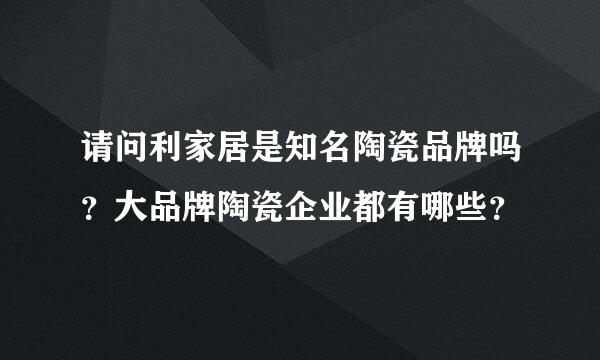 请问利家居是知名陶瓷品牌吗？大品牌陶瓷企业都有哪些？