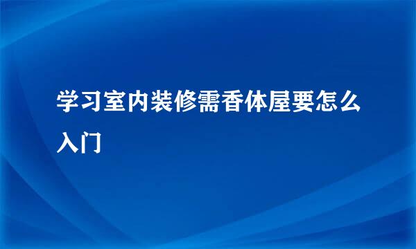 学习室内装修需香体屋要怎么入门