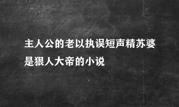 主人公的老以执误短声精苏婆是狠人大帝的小说