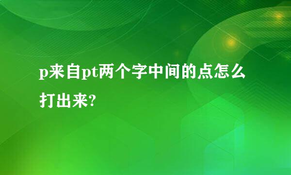 p来自pt两个字中间的点怎么打出来?