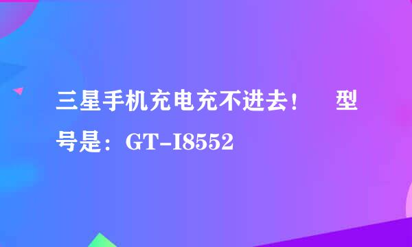 三星手机充电充不进去！ 型号是：GT-I8552