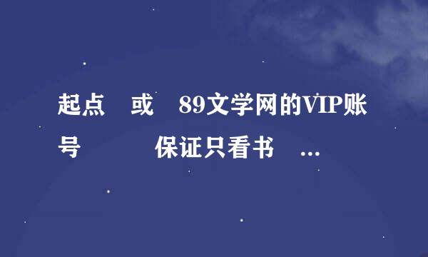 起点 或 89文学网的VIP账号   保证只看书 不改盗号 麻烦书友  有的发到568982845@qq.com