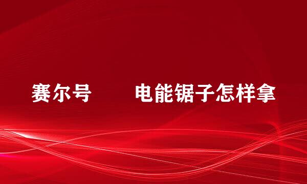 赛尔号  电能锯子怎样拿